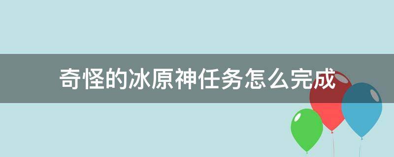 奇怪的冰原神任务怎么完成（原神奇怪的冰的任务怎么完成）