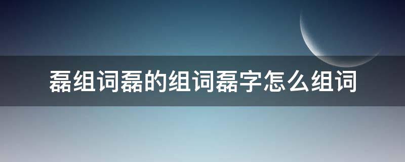 磊组词磊的组词磊字怎么组词（磊字组词大全）