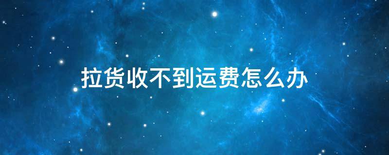 拉货收不到运费怎么办 帮公司拉货收不到运费怎么办