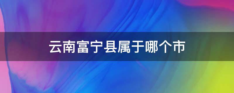 云南富宁县属于哪个市（云南富宁县属于哪个市中文百科）