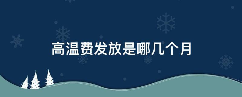 高温费发放是哪几个月 高温费几月份发放