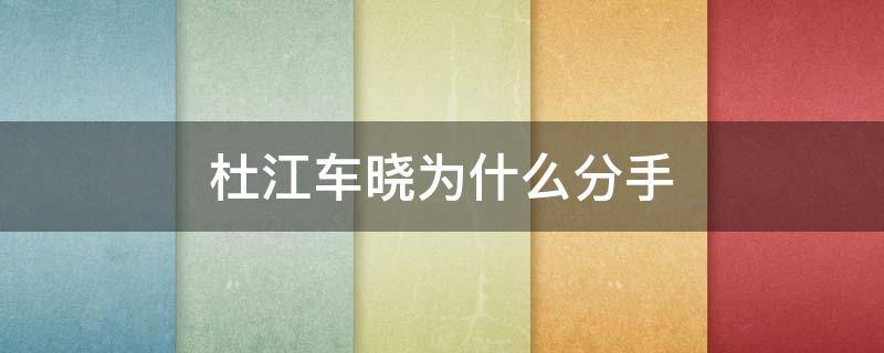 杜江车晓为什么分手 是什么导致当年感情很好的杜江与车晓分手的呢?