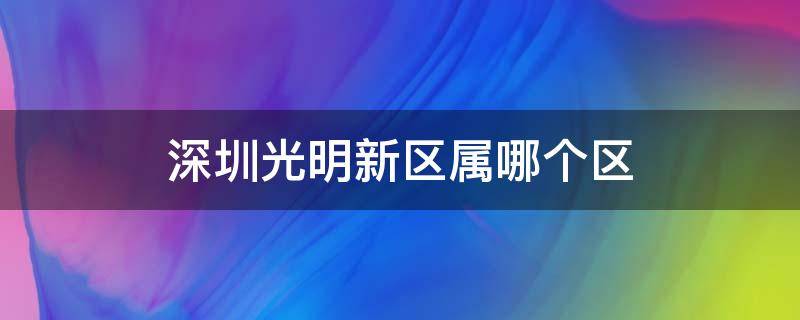 深圳光明新区属哪个区 深圳市光明新区属于哪个区