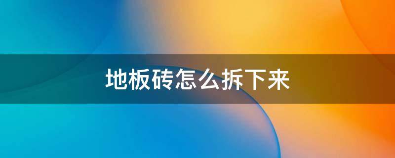 地板砖怎么拆下来（地板砖怎么拆下来使用）