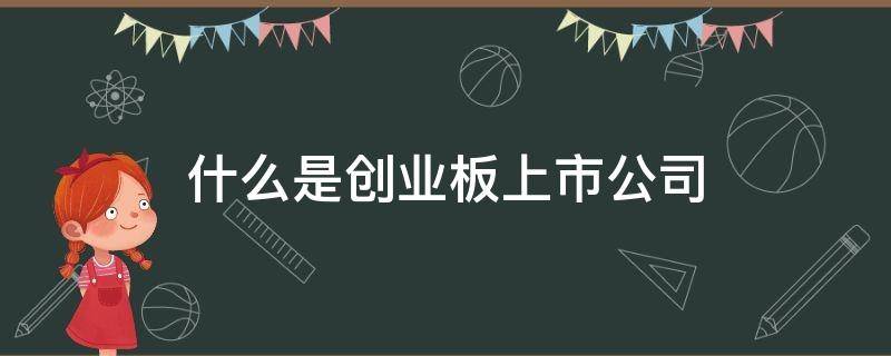 什么是创业板上市公司 什么是创业板上市公司股权激励更为灵活信