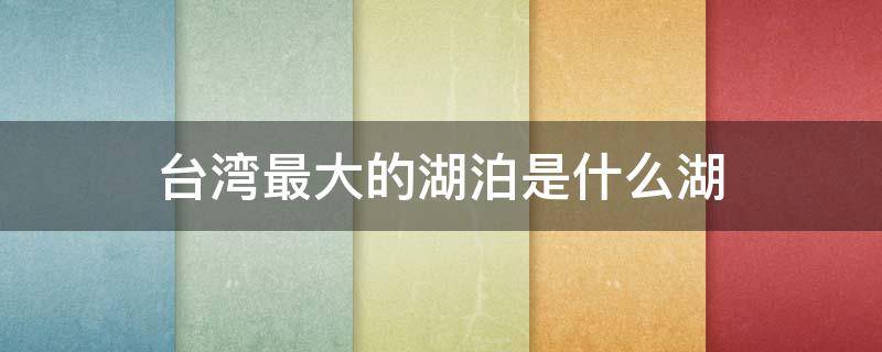 台湾最大的湖泊是什么湖 台湾最大的湖是什么湖?