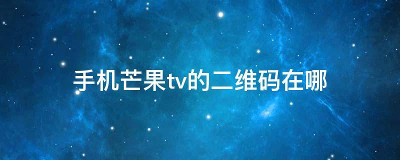 手机芒果tv的二维码在哪 芒果tv的二维码在哪里