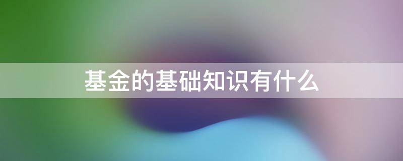 基金的基础知识有什么 基金入门基础知识