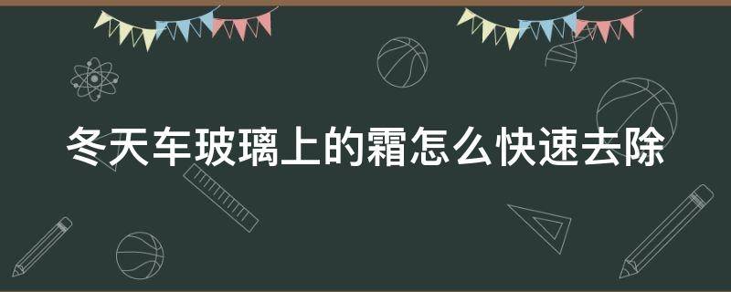 冬天车玻璃上的霜怎么快速去除（冬天汽车玻璃里面的霜怎么快速去除）