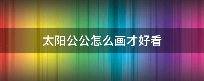 太阳公公怎么画才好看 太阳公公怎么画才好看非常多种的弧线