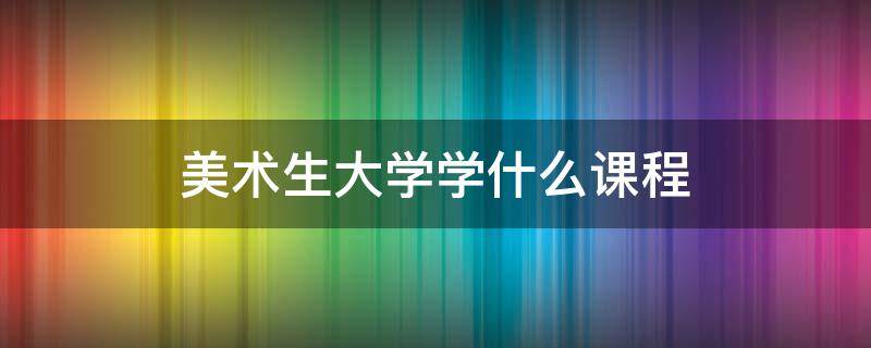 美术生大学学什么课程 美术学院学什么课程