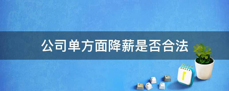 公司单方面降薪是否合法（公司单方降薪如何处理）