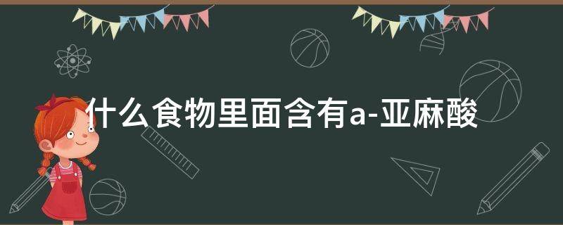 什么食物里面含有a-亚麻酸（哪些食物中含有a-亚麻酸?）