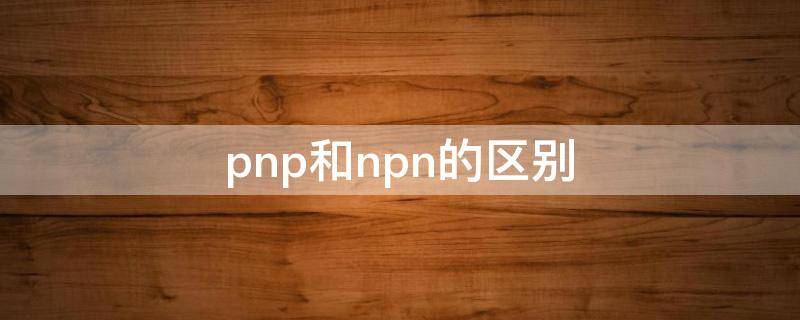 pnp和npn的区别 二极管pnp和npn的区别