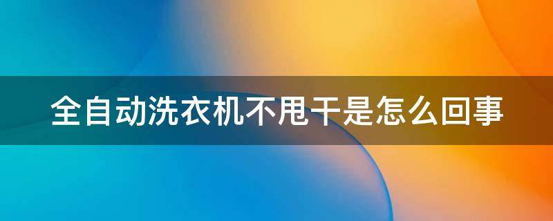 全自动洗衣机不甩干是怎么回事 全自动洗衣机不甩干是什么情况