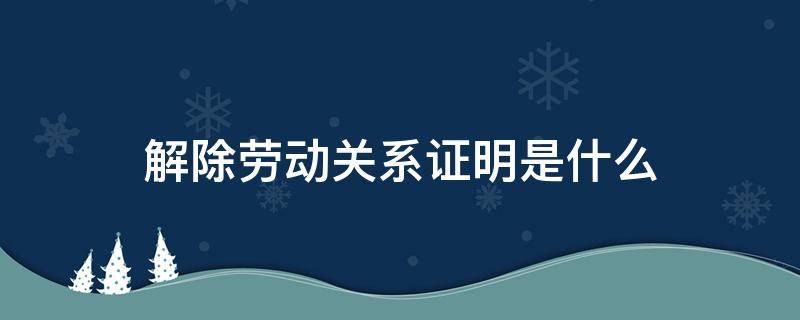 解除劳动关系证明是什么 解除劳动关系证明有什么用