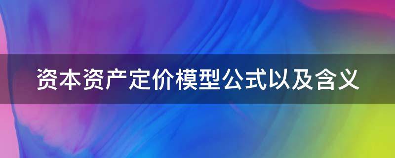 资本资产定价模型公式以及含义 资本资产定价模型公式以及含义例题