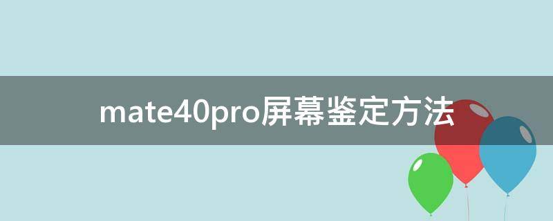 mate40pro屏幕鉴定方法 华为mate40 pro屏幕鉴定