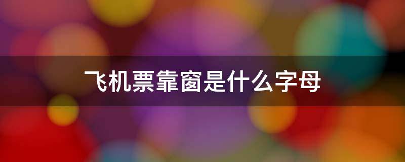 飞机票靠窗是什么字母（飞机票哪个字母是窗边）