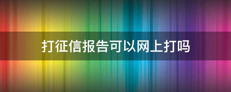 打征信报告可以网上打吗（网上能打征信报告吗?）