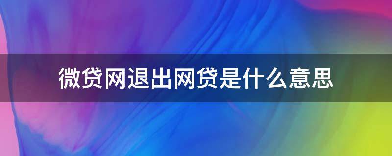 微贷网退出网贷是什么意思（微贷网退出网贷还要还吗）