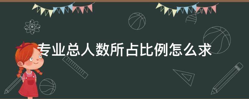 专业总人数所占比例怎么求 专业总人数所占比例怎么求所占百分比例用什么函数