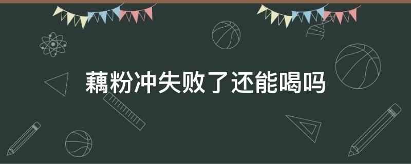 藕粉冲失败了还能喝吗（藕粉冲失败了还能喝吗?）