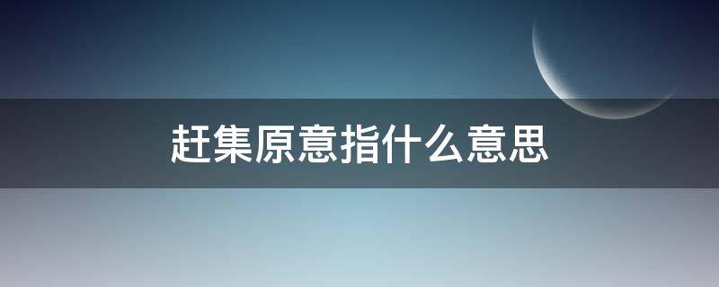 赶集原意指什么意思 赶集的本来意思