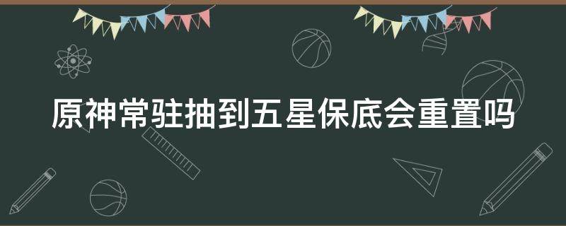 原神常驻抽到五星保底会重置吗 原神常驻抽到五星保底会重置吗知乎