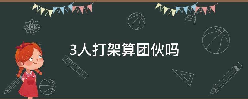 3人打架算团伙吗 3人打架算团伙吗判刑多久