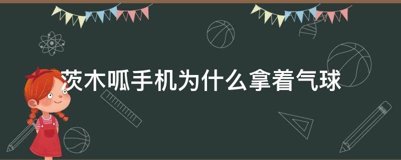 茨木呱手机为什么拿着气球（茨木呱的手里为什么）