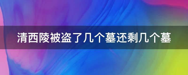 清西陵被盗了几个墓还剩几个墓（清西陵被盗了几个墓还剩几个墓地）