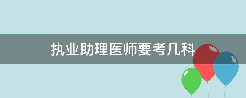 执业助理医师要考几科（执业助理医师考试科目）