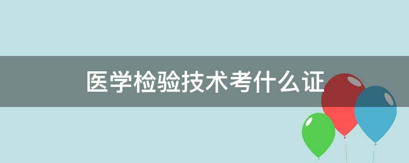 医学检验技术考什么证（医学检验技术都需要考取什么证）