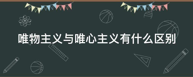 唯物主义与唯心主义有什么区别 唯物主义与唯心主义的区别在于如何