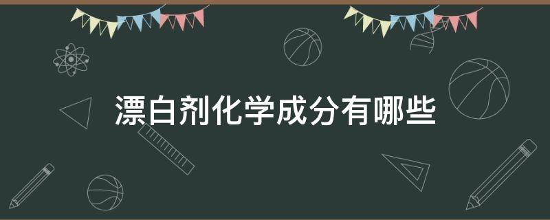 漂白剂化学成分有哪些 化学中的漂白剂有哪些