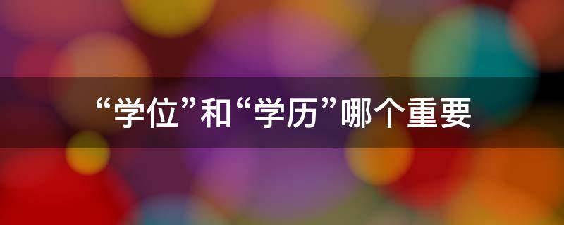 “学位”和“学历”哪个重要（学位和学历哪个重要?）