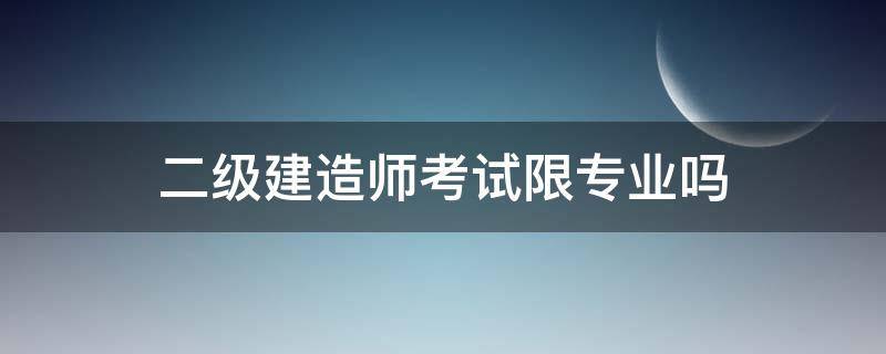 二级建造师考试限专业吗 二级建造师考证有专业限制吗