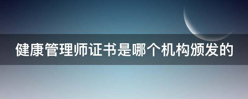 健康管理师证书是哪个机构颁发的（健康管理师证书是哪个部门颁发的）