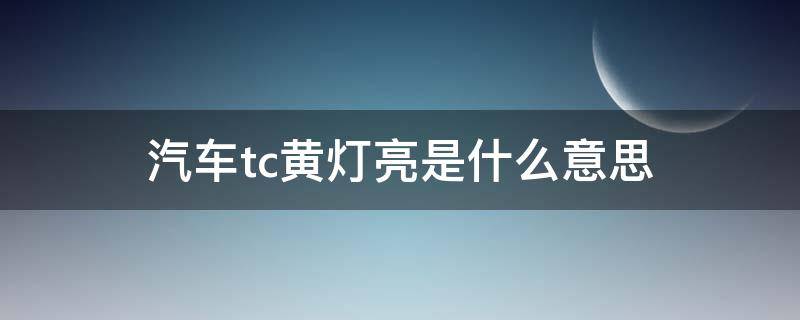 汽车tc黄灯亮是什么意思（车上tc亮黄灯是怎么回事）