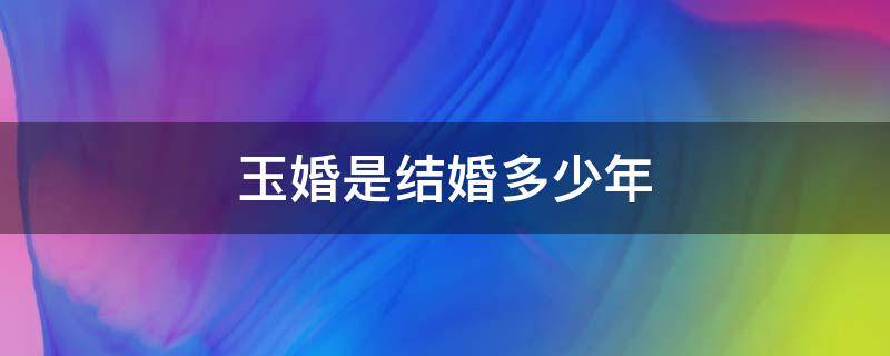 玉婚是结婚多少年 玉婚是什么意思