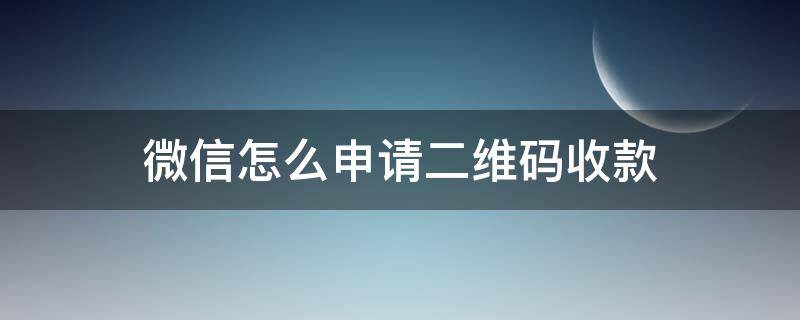 微信怎么申请二维码收款 微信怎么申请二维码收款码