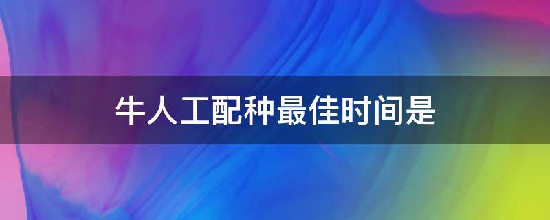 牛人工配种最佳时间是（牛什么时候可以配种）