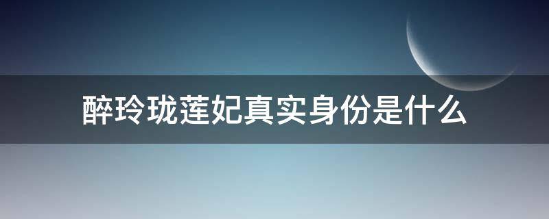 醉玲珑莲妃真实身份是什么（醉玲珑结局莲妃去哪了）