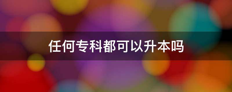 任何专科都可以升本吗（专科可以直接升本吗）