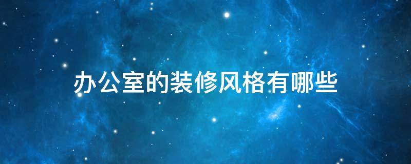 办公室的装修风格有哪些 各办公室装修风格