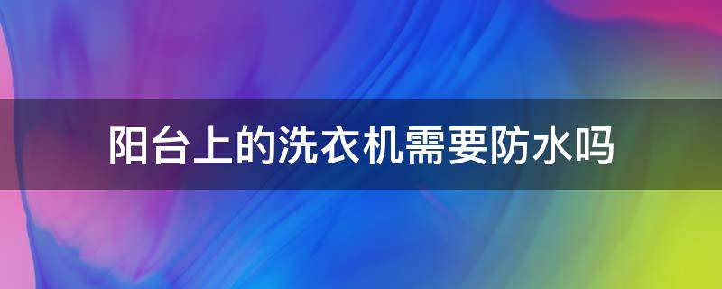 阳台上的洗衣机需要防水吗（阳台洗衣机要做防水吗）