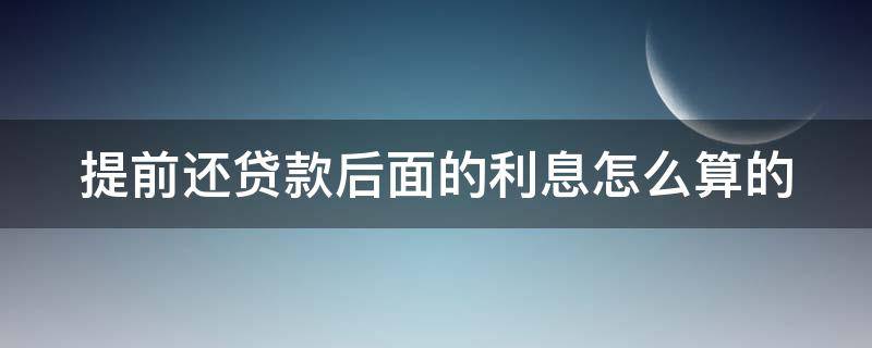 提前还贷款后面的利息怎么算的（提前还贷款后面利息要还吗）