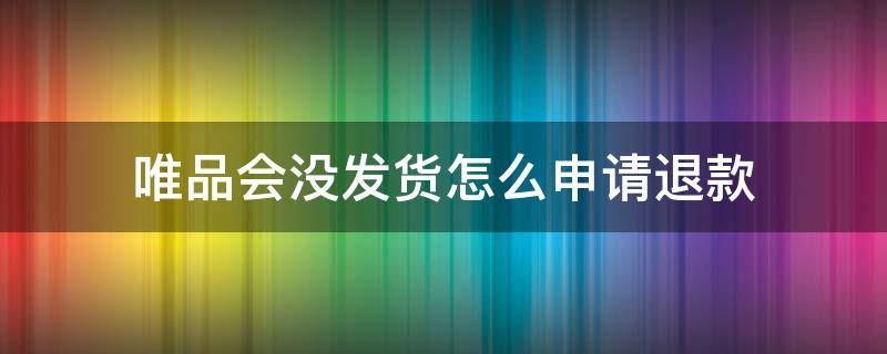 唯品会没发货怎么申请退款 唯品会没发货的东西怎么申请退货