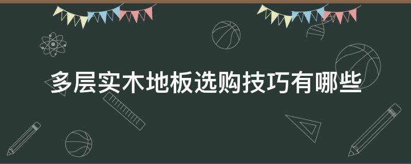 多层实木地板选购技巧有哪些（如何挑选多层实木复合地板）